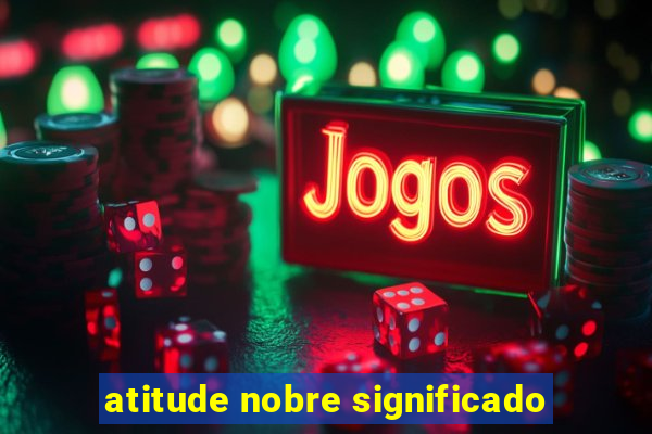 atitude nobre significado